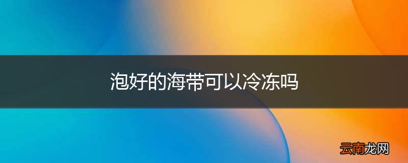 泡好的海带可以冷冻吗