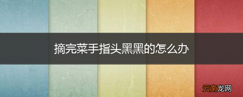 摘完菜手指头黑黑的怎么办