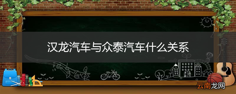 汉龙汽车与众泰汽车什么关系