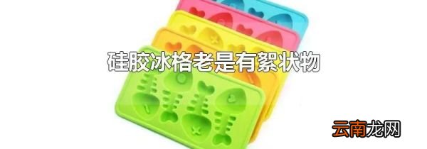 硅胶冰格老是有絮状物