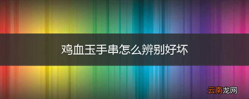 鸡血玉手串怎么辨别好坏