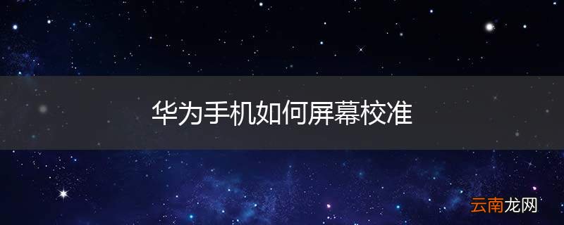 华为手机如何屏幕校准