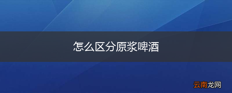 怎么区分原浆啤酒