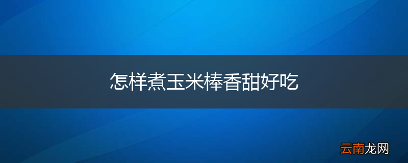 怎样煮玉米棒香甜好吃