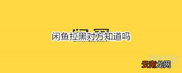 闲鱼拉黑对方知道吗