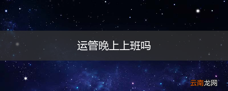运管晚上上班吗