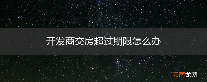 开发商交房超过期限怎么办