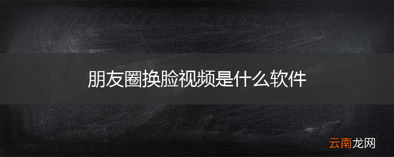 朋友圈换脸视频是什么软件