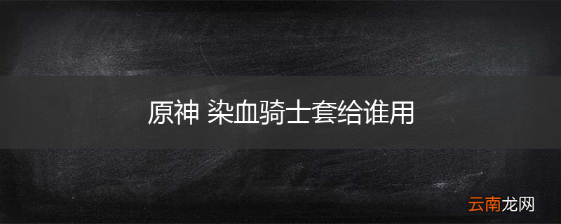 原神 染血骑士套给谁用