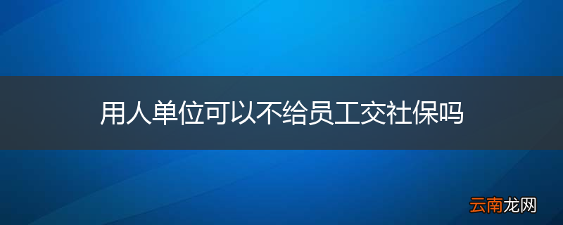 用人单位可以不给员工交社保吗