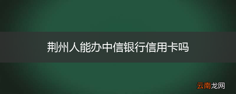 荆州人能办中信银行信用卡吗