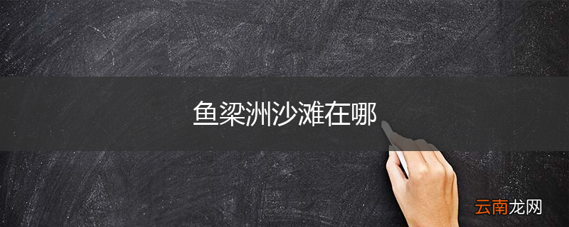 鱼梁洲沙滩在哪