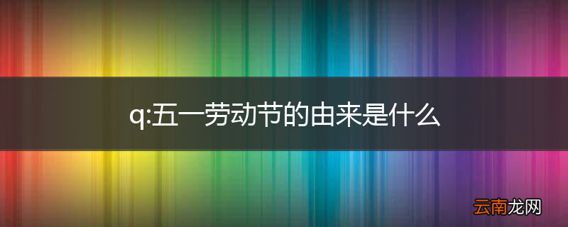 q:五一劳动节的由来是什么
