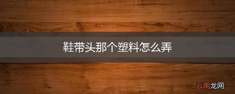 鞋带头那个塑料怎么弄
