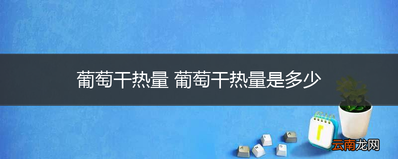 葡萄干热量 葡萄干热量是多少