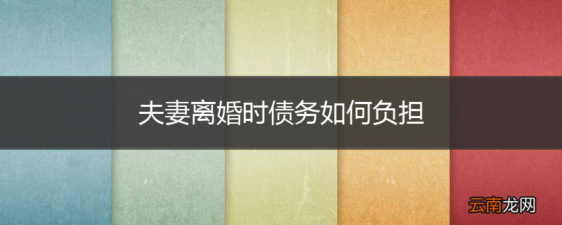 夫妻离婚时债务如何负担