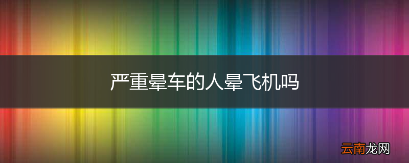 严重晕车的人晕飞机吗