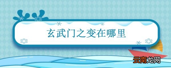 玄武门之变在哪里 李世民的玄武门之变在哪里