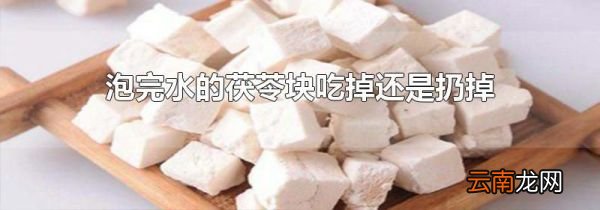 泡完水的茯苓块吃掉还是扔掉