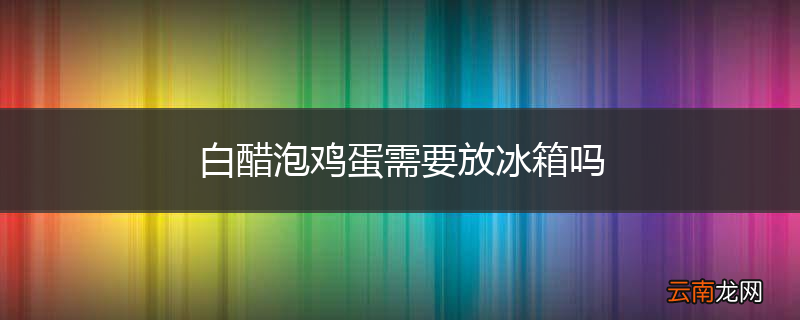 白醋泡鸡蛋需要放冰箱吗