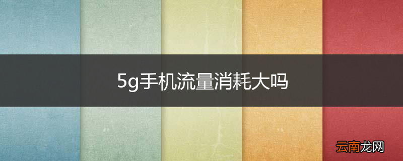 5g手机流量消耗大吗
