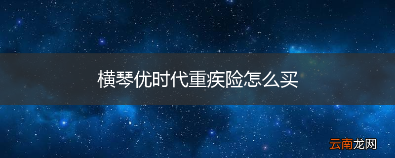 横琴优时代重疾险怎么买