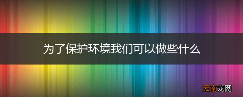 为了保护环境我们可以做些什么