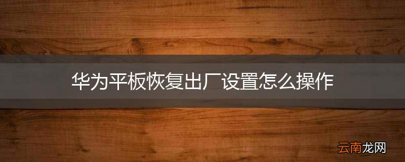 华为平板恢复出厂设置怎么操作