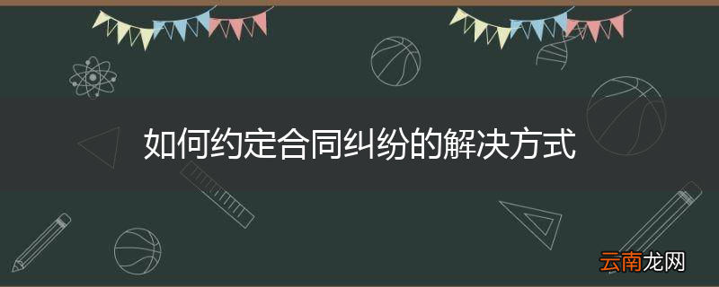 如何约定合同纠纷的解决方式