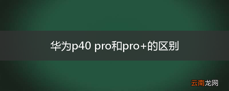 华为p40 pro和pro+的区别