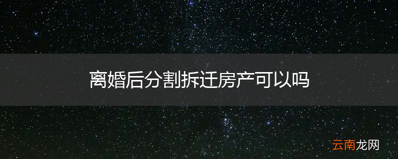 离婚后分割拆迁房产可以吗