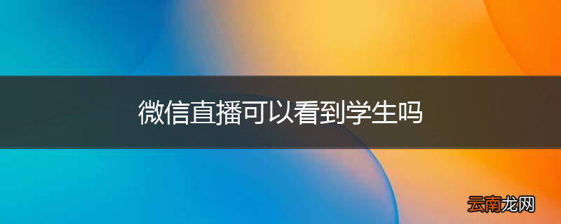 微信直播可以看到学生吗