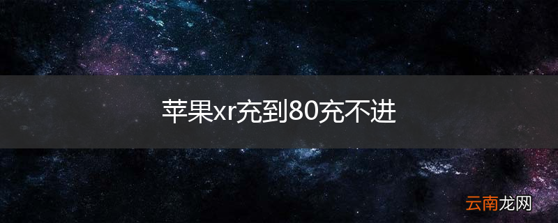 苹果xr充到80充不进