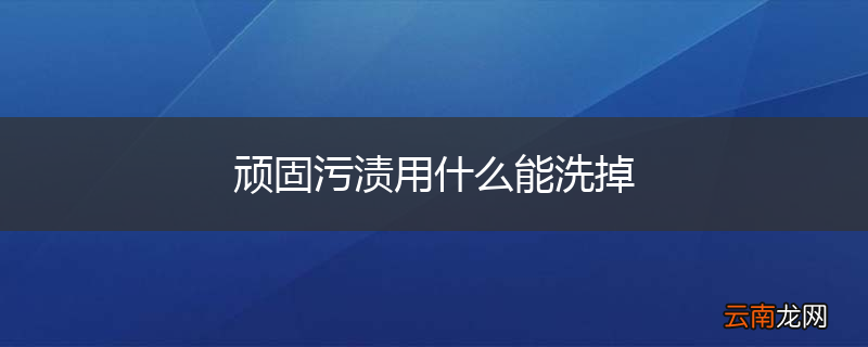 顽固污渍用什么能洗掉