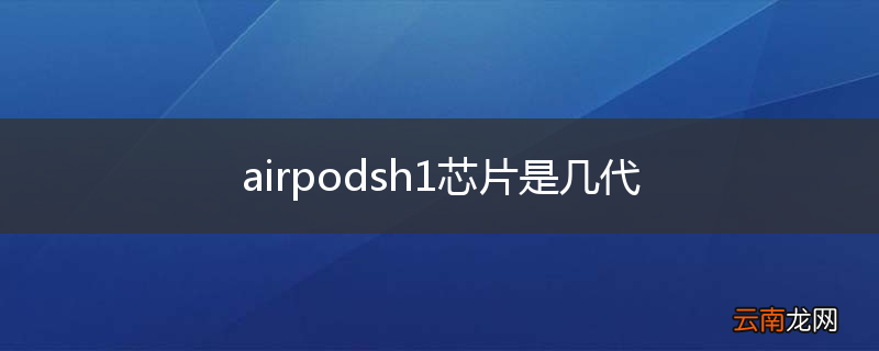 airpodsh1芯片是几代