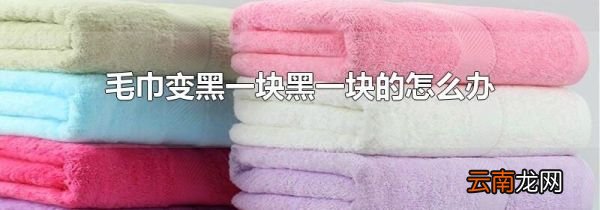 毛巾变黑一块黑一块的怎么办