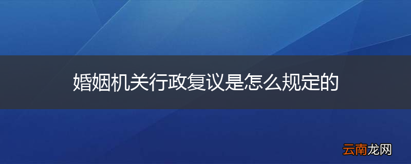 婚姻机关行政复议是怎么规定的