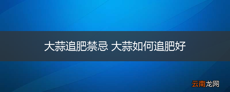 大蒜追肥禁忌 大蒜如何追肥好