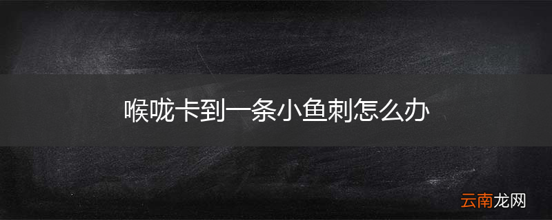 喉咙卡到一条小鱼刺怎么办