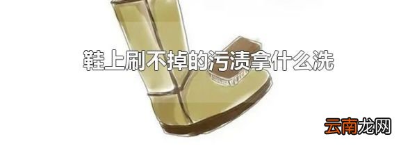 鞋上刷不掉的污渍拿什么洗
