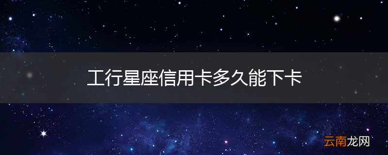 工行星座信用卡多久能下卡