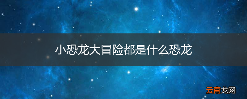 小恐龙大冒险都是什么恐龙