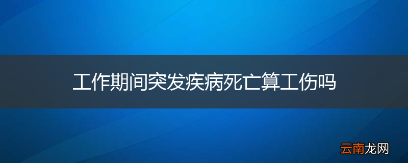 工作期间突发疾病死亡算工伤吗