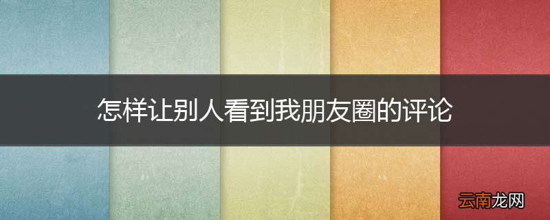 怎样让别人看到我朋友圈的评论