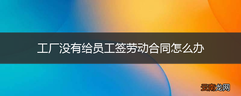 工厂没有给员工签劳动合同怎么办