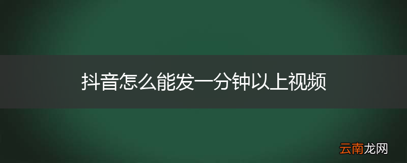 抖音怎么能发一分钟以上视频