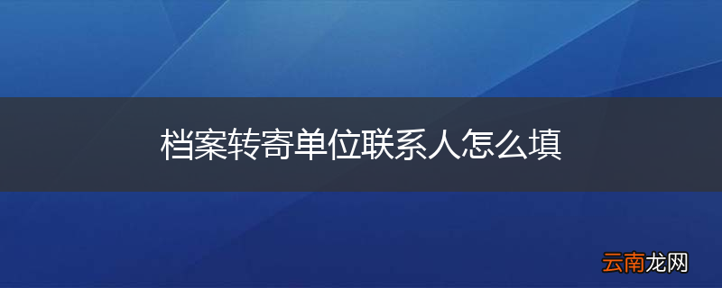 档案转寄单位联系人怎么填