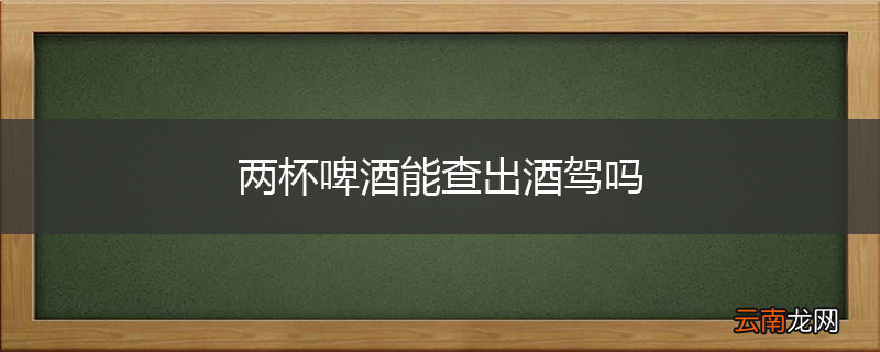 两杯啤酒能查出酒驾吗