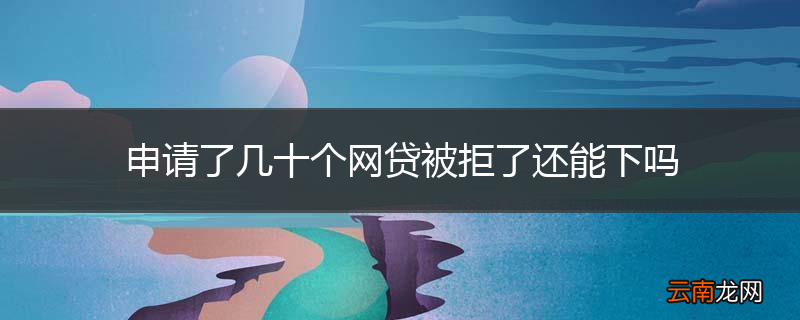 申请了几十个网贷被拒了还能下吗