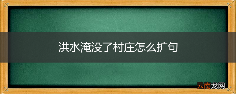 洪水淹没了村庄怎么扩句